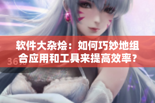 軟件大雜燴：如何巧妙地組合應用和工具來提高效率？