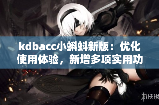 kdbacc小蝌蚪新版：優(yōu)化使用體驗(yàn)，新增多項(xiàng)實(shí)用功能