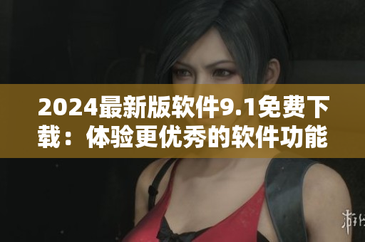 2024最新版軟件9.1免費(fèi)下載:體驗(yàn)更優(yōu)秀的軟件功能! 2024最新版軟件9.1免費(fèi)下載:體驗(yàn)更優(yōu)秀的軟件功能!