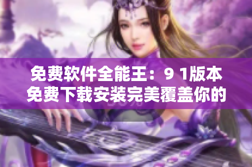 免費(fèi)軟件全能王：9 1版本免費(fèi)下載安裝完美覆蓋你的各種需求