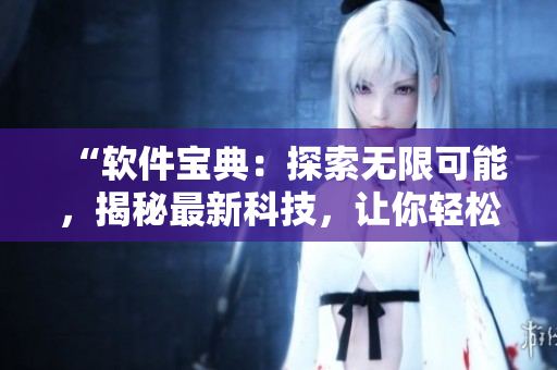 “軟件寶典：探索無限可能，揭秘最新科技，讓你輕松玩轉(zhuǎn)軟件世界！”