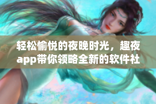 輕松愉悅的夜晚時(shí)光，趣夜app帶你領(lǐng)略全新的軟件社交體驗(yàn)
