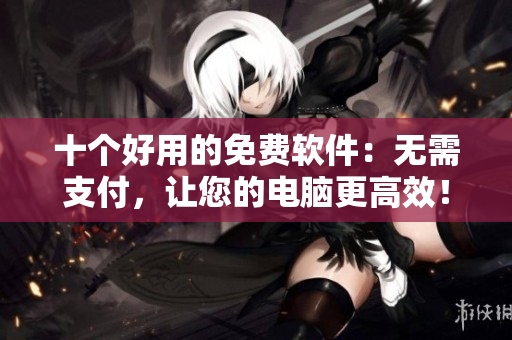 十個(gè)好用的免費(fèi)軟件：無需支付，讓您的電腦更高效！