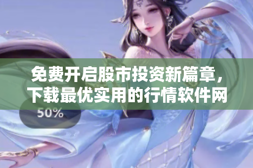 免費開啟股市投資新篇章，下載最優(yōu)實用的行情軟件網(wǎng)站，輕松把握市場趨勢