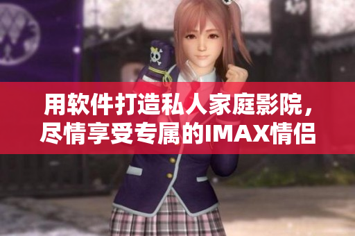 用軟件打造私人家庭影院，盡情享受專屬的IMAX情侶視覺盛宴！