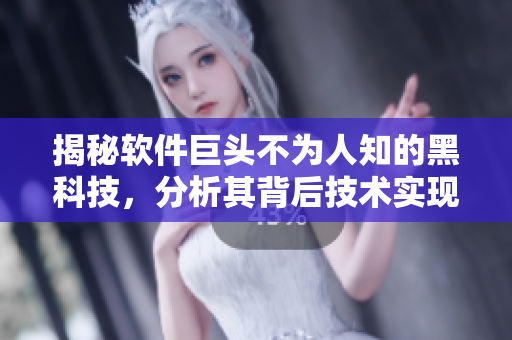 揭秘軟件巨頭不為人知的黑科技，分析其背后技術(shù)實(shí)現(xiàn)與隱私風(fēng)險(xiǎn)