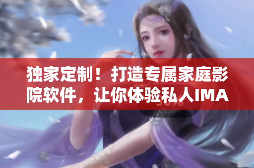 獨家定制！打造專屬家庭影院軟件，讓你體驗私人IMAX級視聽盛宴！