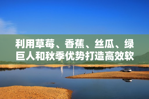 利用草莓、香蕉、絲瓜、綠巨人和秋季優(yōu)勢打造高效軟件生產(chǎn)線 利用草莓、香蕉、絲瓜、綠巨人和秋季優(yōu)勢打造高效軟件生產(chǎn)線