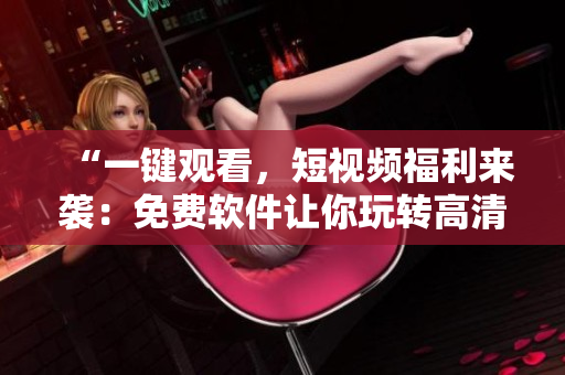 “一鍵觀看，短視頻福利來襲：免費軟件讓你玩轉高清資源”