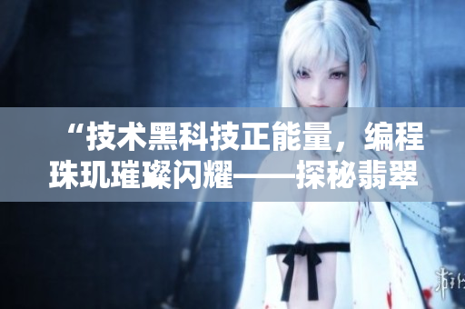 “技術(shù)黑科技正能量，編程珠璣璀璨閃耀——探秘翡翠手鐲背后的軟件奧秘”