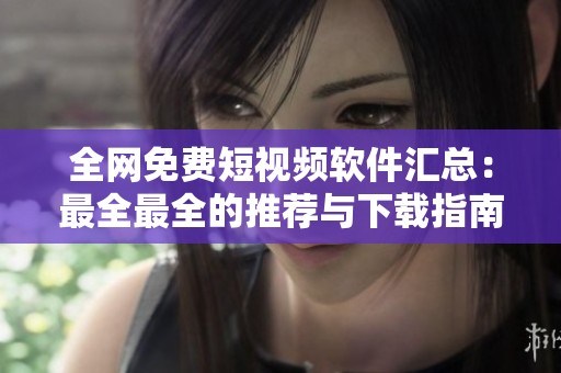 全網(wǎng)免費短視頻軟件匯總：最全最全的推薦與下載指南！