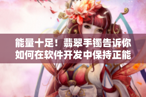 能量十足！翡翠手鐲告訴你如何在軟件開發(fā)中保持正能量