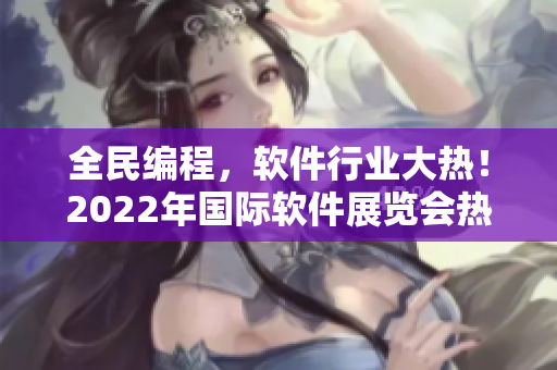 全民編程，軟件行業(yè)大熱！2022年國際軟件展覽會熱浪來襲