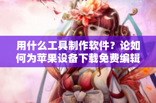 用什么工具制作軟件？論如何為蘋果設(shè)備下載免費編輯軟件