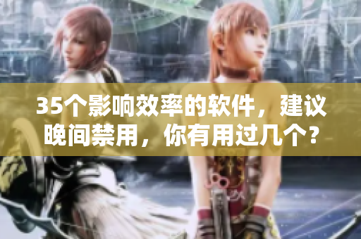 35個影響效率的軟件，建議晚間禁用，你有用過幾個？