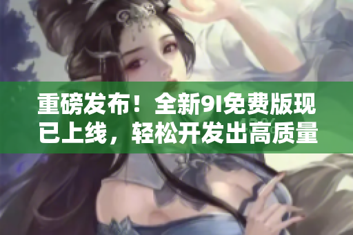 重磅發(fā)布！全新9I免費(fèi)版現(xiàn)已上線，輕松開(kāi)發(fā)出高質(zhì)量軟件！