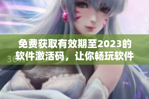 免費獲取有效期至2023的軟件激活碼，讓你暢玩軟件無障礙