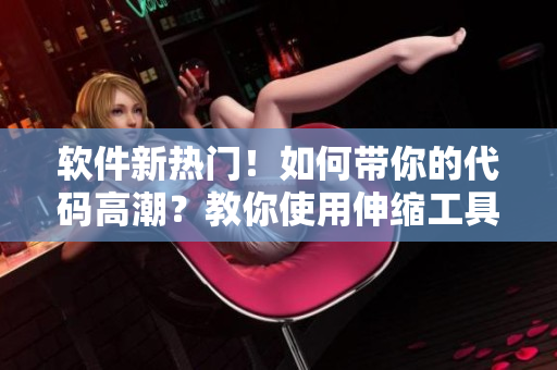 軟件新熱門！如何帶你的代碼高潮？教你使用伸縮工具優(yōu)化代碼體驗