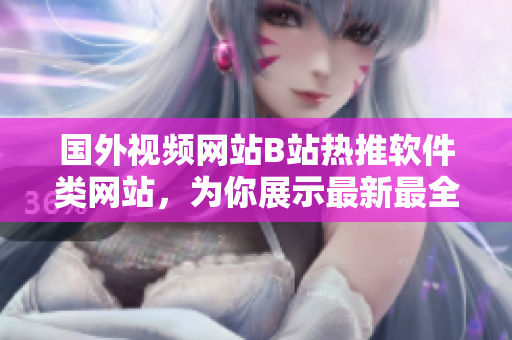 國外視頻網(wǎng)站B站熱推軟件類網(wǎng)站，為你展示最新最全軟件動態(tài)！