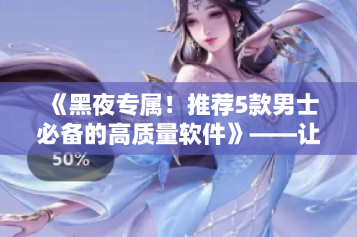 《黑夜專屬！推薦5款男士必備的高質(zhì)量軟件》——讓你黑夜樂翻天！
