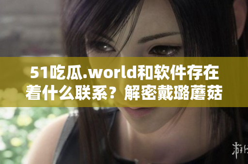 51吃瓜.world和軟件存在著什么聯(lián)系？解密戴璐蘑菇開源代碼