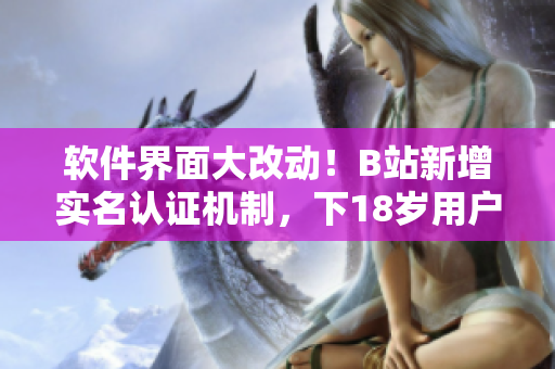 軟件界面大改動(dòng)！B站新增實(shí)名認(rèn)證機(jī)制，下18歲用戶也可使用！