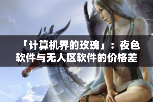 「計(jì)算機(jī)界的玫瑰」：夜色軟件與無人區(qū)軟件的價(jià)格差異有多大？