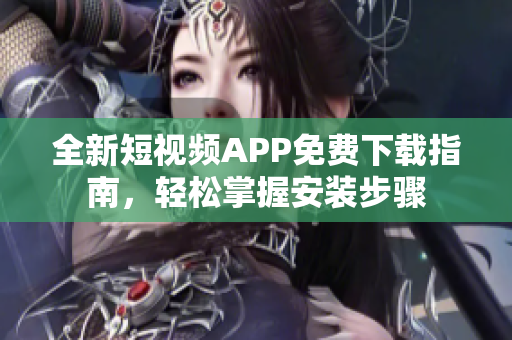 全新短視頻APP免費下載指南,輕松掌握安裝步驟 全新短視頻APP免費下載指南,輕松掌握安裝步驟