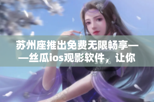 蘇州座推出免費(fèi)無限暢享——絲瓜ios觀影軟件，讓你盡情探索電影世界