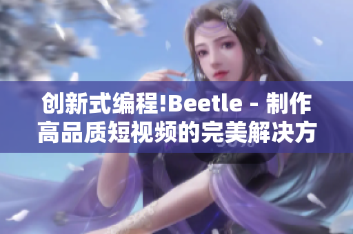 創(chuàng)新式編程!Beetle - 制作高品質(zhì)短視頻的完美解決方案