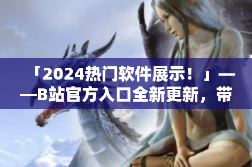 「2024熱門軟件展示！」——B站官方入口全新更新，帶你發(fā)現(xiàn)更多實(shí)用軟件！