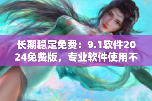 長(zhǎng)期穩(wěn)定免費(fèi)：9.1軟件2024免費(fèi)版，專業(yè)軟件使用不再昂貴
