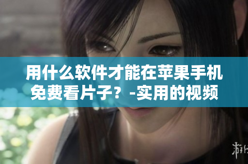 用什么軟件才能在蘋果手機(jī)免費(fèi)看片子？-實(shí)用的視頻播放器推薦