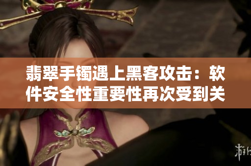 翡翠手鐲遇上黑客攻擊：軟件安全性重要性再次受到關(guān)注