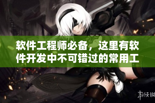 軟件工程師必備，這里有軟件開發(fā)中不可錯過的常用工具和技巧！