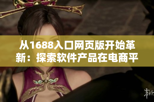 從1688入口網(wǎng)頁(yè)版開始革新:探索軟件產(chǎn)品在電商平臺(tái)的新路徑 從1688入口網(wǎng)頁(yè)版開始革新:探索軟件產(chǎn)品在電商平臺(tái)的新路徑