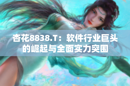 杏花8838.T：軟件行業(yè)巨頭的崛起與全面實(shí)力突圍