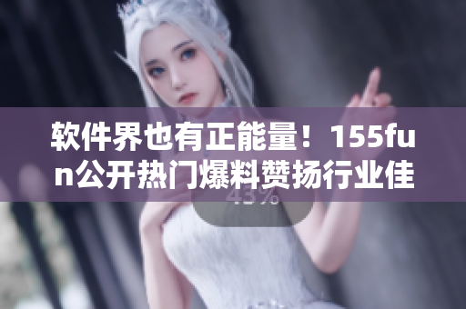 軟件界也有正能量!155fun公開熱門爆料贊揚(yáng)行業(yè)佳作 軟件界也有正能量!155fun公開熱門爆料贊揚(yáng)行業(yè)佳作