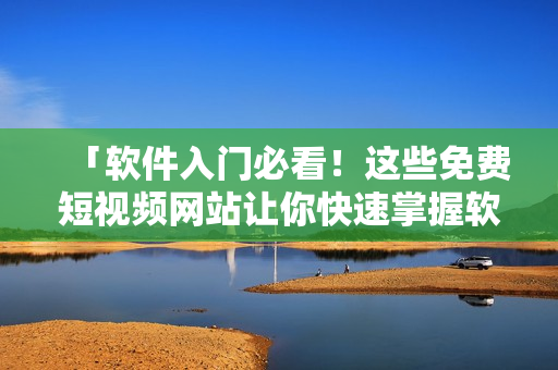 「軟件入門必看！這些免費(fèi)短視頻網(wǎng)站讓你快速掌握軟件應(yīng)用技巧」