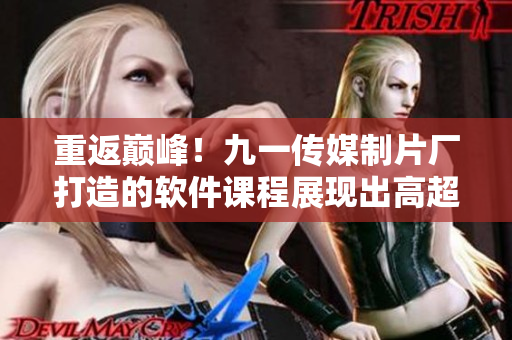 重返巔峰！九一傳媒制片廠打造的軟件課程展現出高超的制作水平