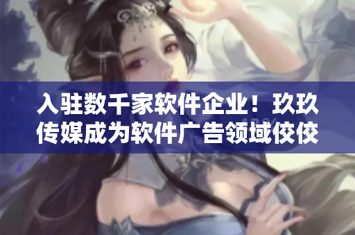 入駐數(shù)千家軟件企業(yè)！玖玖傳媒成為軟件廣告領(lǐng)域佼佼者