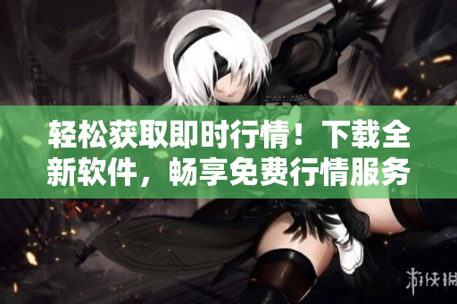 輕松獲取即時(shí)行情！下載全新軟件，暢享免費(fèi)行情服務(wù)！