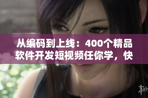 從編碼到上線：400個(gè)精品軟件開(kāi)發(fā)短視頻任你學(xué)，快速提升實(shí)戰(zhàn)技能！