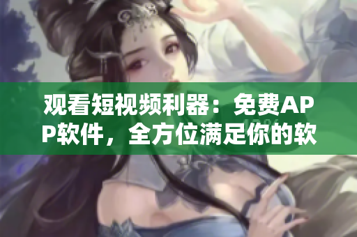 觀看短視頻利器：免費(fèi)APP軟件，全方位滿足你的軟件需求
