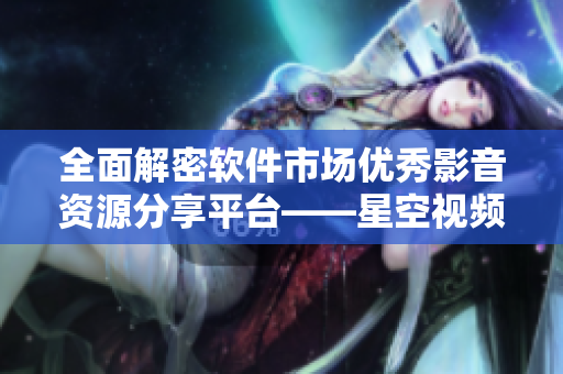 全面解密軟件市場優(yōu)秀影音資源分享平臺——星空視頻影視大全