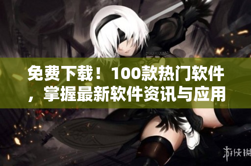 免費下載！100款熱門軟件，掌握最新軟件資訊與應(yīng)用技巧