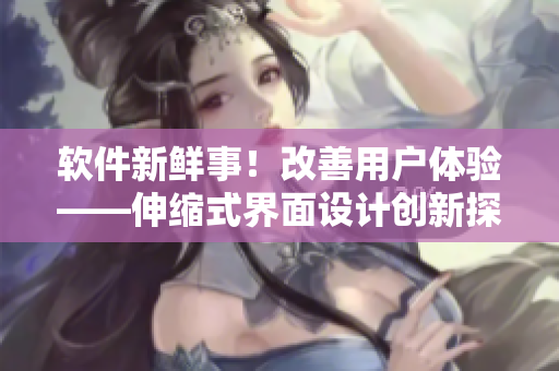 軟件新鮮事！改善用戶體驗——伸縮式界面設(shè)計創(chuàng)新探究