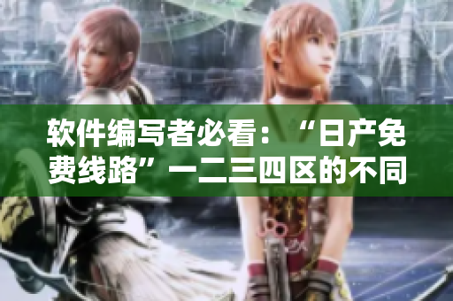 軟件編寫(xiě)者必看：“日產(chǎn)免費(fèi)線路”一二三四區(qū)的不同及選擇建議