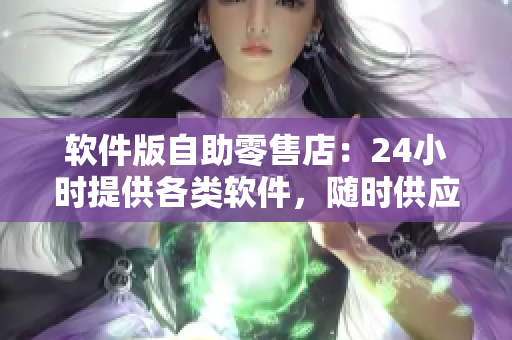 軟件版自助零售店：24小時(shí)提供各類軟件，隨時(shí)供應(yīng)，滿足你的軟件需求