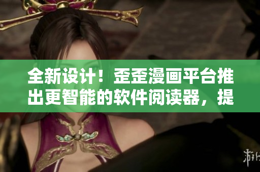 全新設(shè)計(jì)！歪歪漫畫平臺(tái)推出更智能的軟件閱讀器，提供更優(yōu)質(zhì)的漫畫閱讀體驗(yàn)